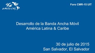 Desarrollo de la Banda Ancha Móvil
América Latina & Caribe
30 de julio de 2015
San Salvador, El Salvador
Foro CMR-15 UIT
 