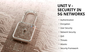 UNIT V -
SECURITY IN
5G NETWORKS
• Authentication
• Encryption
• User Security
• Network Security
• QoS
• Threats
• Attacks
• Security Framework
 