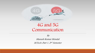 4G and 5G
Communication
By
Manash Kumar Mondal
M.Tech ,Part 1, 2nd Semester
 