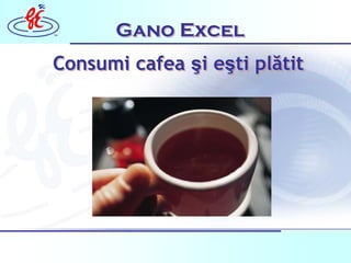 ™      Gano Excel
Consumi cafea şi eşti plătit
              şi eşti plătit




        Copyright 2006 Gano Excel   1
                Romania
 