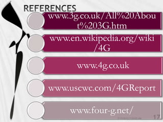 www.3g.co.uk/All%20Abou
      t%203G.htm
www.en.wikipedia.org/wiki
           /4G
      www.4g.co.uk

www.uscwc.com/4GReport

     www.four-g.net/
 