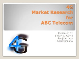 4G
Market Research
            for
   ABC Telecom

           Presented By
        ( TATA GROUP )
           Ranjit Achary
          Ankit Gindoria
 