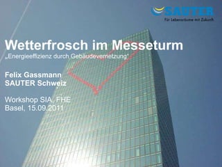 Wetterfrosch im Messeturm „ Energieeffizienz durch Gebäudevernetzung“ Felix Gassmann SAUTER Schweiz Workshop SIA, FHE Basel, 15.09.2011 