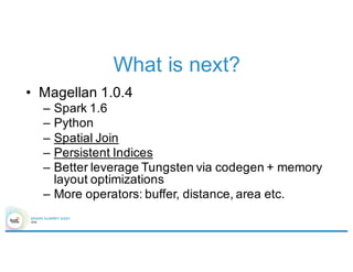 What is next?
• Magellan 1.0.4
– Spark 1.6
– Python
– Spatial Join
– Persistent Indices
– Better leverage Tungsten via codegen + memory
layout optimizations
– More operators: buffer, distance, area etc.
 