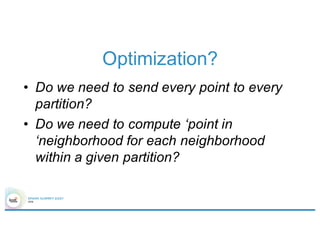 Optimization?
• Do we need to send every point to every
partition?
• Do we need to compute ‘point in
‘neighborhood for each neighborhood
within a given partition?
 