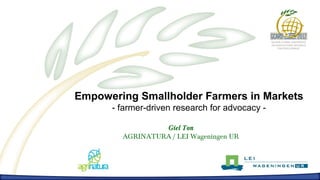 Empowering Smallholder Farmers in Markets
      - farmer-driven research for advocacy -

                 Giel Ton
        AGRINATURA / LEI Wageningen UR
 