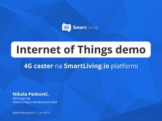 Internet of Things demo
4G caster na SmartLiving.io platformi
Nikola Petković,
AllThingsTalk
SmartLiving.io development lead
Mobile Monday #12, 1. jun 2015
 