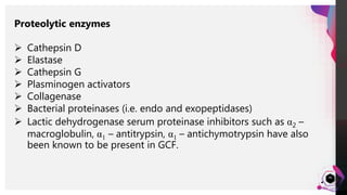 JensMartensson
46
Proteolytic enzymes
 Cathepsin D
 Elastase
 Cathepsin G
 Plasminogen activators
 Collagenase
 Bacterial proteinases (i.e. endo and exopeptidases)
 Lactic dehydrogenase serum proteinase inhibitors such as α2 –
macroglobulin, α1 – antitrypsin, α1 – antichymotrypsin have also
been known to be present in GCF.
 
