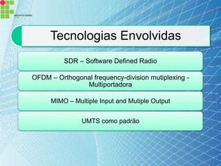 Tecnologias Envolvidas
          SDR – Software Defined Radio

OFDM – Orthogonal frequency-division mutiplexing -
               Multiportadora

      MIMO – Multiple Input and Mutiple Output


                UMTS como padrão
 