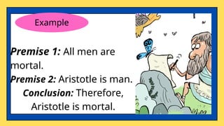 Example
Premise 1: All men are
mortal.
Premise 2: Aristotle is man.
Conclusion: Therefore,
Aristotle is mortal.
 