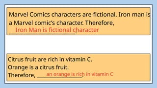 Marvel Comics characters are fictional. Iron man is
a Marvel comic’s character. Therefore,
_________________________.
Iron Man is fictional character
Citrus fruit are rich in vitamin C.
Orange is a citrus fruit.
Therefore, __________________.
an orange is rich in vitamin C
 