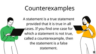 Counterexamples
A statement is a true statement
provided that it is true in all
cases. If you find one case for
which a statement is not true,
called a counterexample, then
the statement is a false
statement.
 