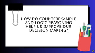 HOW DO COUNTEREXAMPLE
AND LOGIC REASONING
HELP US IMPROVE OUR
DECISION MAKING?
 