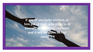 If any of you lacks wisdom, let
him ask of God, who gives to all
liberally and without reproach,
and it will be given to him.
James 1:5
 