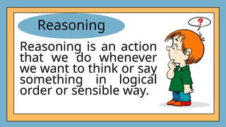 Reasoning
Reasoning is an action
that we do whenever
we want to think or say
something in logical
order or sensible way.
 