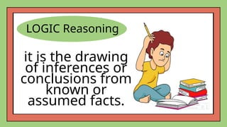 LOGIC Reasoning
it is the drawing
of inferences or
conclusions from
known or
assumed facts.
 