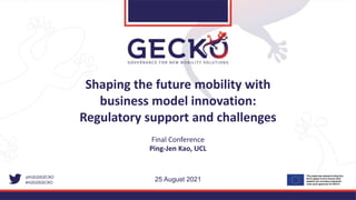 Shaping the future mobility with
business model innovation:
Regulatory support and challenges
Final Conference
Ping-Jen Kao, UCL
25 August 2021​
 