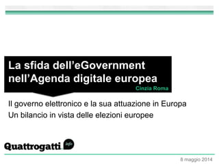 Il governo elettronico e la sua attuazione in Europa
Un bilancio in vista delle elezioni europee
La sfida dell’eGovernment
nell’Agenda digitale europea
Cinzia Roma
8 maggio 2014
 