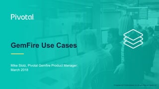 © Copyright 2017 Pivotal Software, Inc. All rights Reserved. Version 1.0
Mike Stolz, Pivotal Gemfire Product Manager:
March 2018
GemFire Use Cases
 