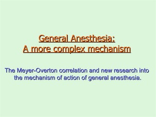 General Anesthesia: A more complex mechanism The Meyer-Overton correlation and new research into  the mechanism of action of general anesthesia. 