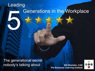 Leading
5
Generations in the Workplace
The generational secret
nobody’s talking about Bill Sheridan, CAE
The Business Learning Institute
 