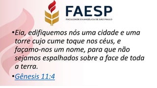 •Eia, edifiquemos nós uma cidade e uma
torre cujo cume toque nos céus, e
façamo-nos um nome, para que não
sejamos espalhados sobre a face de toda
a terra.
•Gênesis 11:4
 