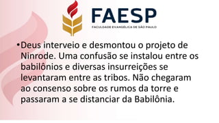 •Deus interveio e desmontou o projeto de
Ninrode. Uma confusão se instalou entre os
babilônios e diversas insurreições se
levantaram entre as tribos. Não chegaram
ao consenso sobre os rumos da torre e
passaram a se distanciar da Babilônia.
 