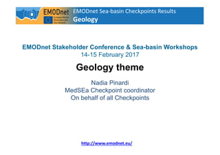 EMODnet Sea-basin Checkpoints Results
Geology
1
http://www.emodnet.eu/
EMODnet Stakeholder Conference & Sea-basin Workshops
14-15 February 2017
Geology theme
Nadia Pinardi
MedSEa Checkpoint coordinator
On behalf of all Checkpoints
 