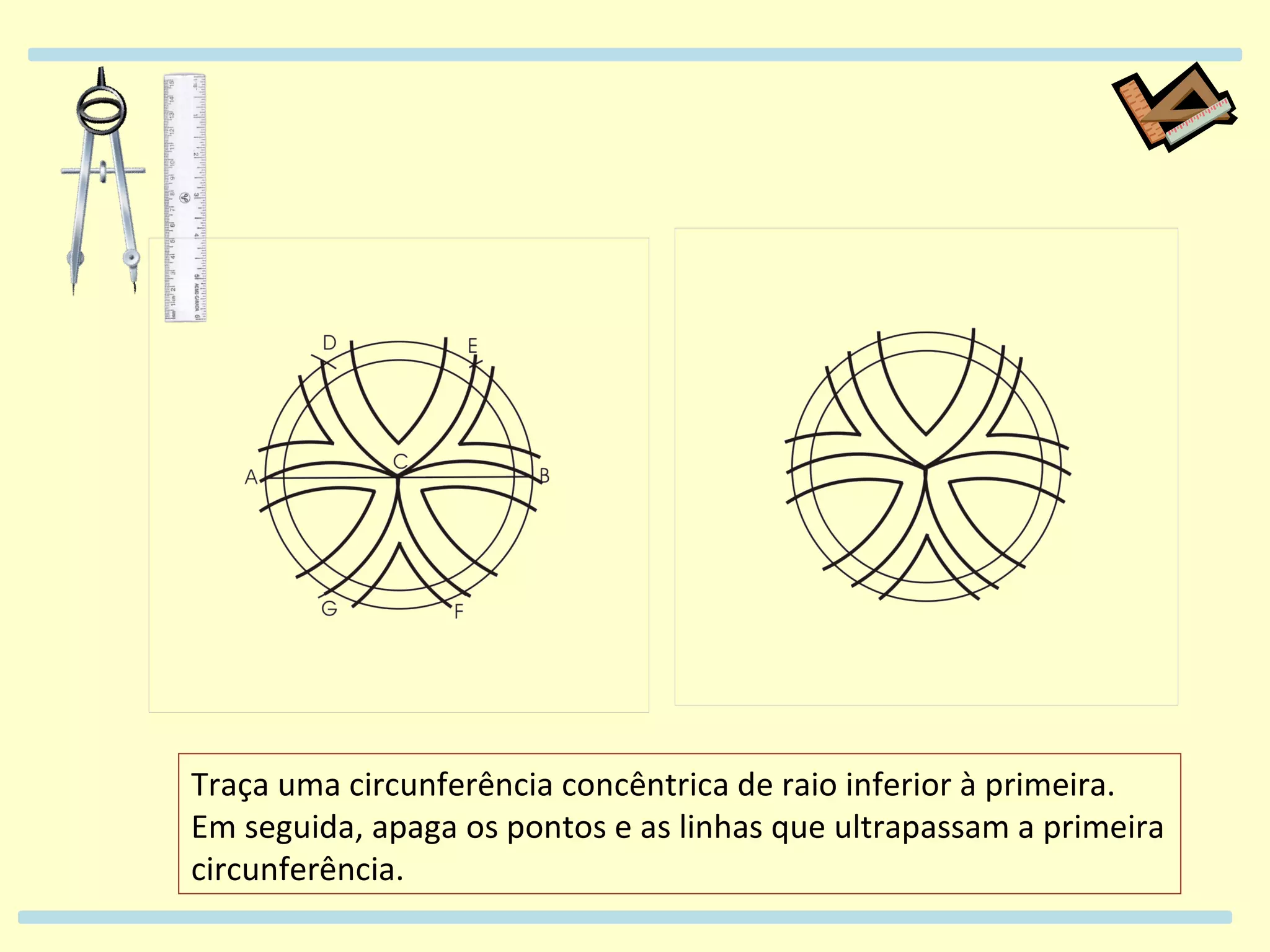 Traça uma circunferência concêntrica de raio inferior à primeira. Em seguida, apaga os pontos e as linhas que ultrapassam a primeira circunferência.