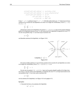9.1 La Parábola 107
y
x
F(-9/4,0)
x=9/4
La parábola y
2
= 9x
Figura 9.4
Respuesta. Reescribiendo la ecuación dada como y
2
= 9x obtenemos que 4p = 9 es decir,
p = 9
4. Por lo tanto, el foco es F  9
4 0 y la directriz es la recta L de ecuación x = 9
4 (ver
Figura 9.4 en la página 107 ).
2. Determine la ecuación de la parábola con vértice 0 0, que tiene al eje y como eje de simetría y
que pasa por el punto P  3 3.
Respuesta. Según las condiciones dadas, la ecuación de la parábola es de la forma x
2
= 4py. Como
P  3 3 está sobre la parábola,  32
= 12p, es decir que p = 9
12 = 3
4 . Por lo tanto, la ecuación
de la parábola es: x
2
= 3y.
9.1.1 Forma canónica de ecuación de la parábola
Ahora buscaremos la forma canónica de la ecuación de una parábola con vértice V h k y directriz
paralela a uno de los ejes coordenados.
 Si la directriz es paralela al eje X y el vértice de la parábola es V h k, el eje de simetría es
la recta vertical x = h. Supongamos que el foco es el punto F h k + p, entonces la directriz
L de la parábola es la recta horizontal y = k p. P x y está sobre la parábola si y sólo si,
dP F  = dP L, es decir:
px h2 +y k +p2 = y k p:
Elevando al cuadrado ambos miembros y simpliﬁcando:
x h2
+y k +p2
= y k p2
x h2
+y
2
2yk +p+k +p2
= y
2
2yk p+k p2
x h2
2py +k +p2
= 2py +k p2
x h2
2py +k
2
+2pk +p
2
= 2py +k
2
2pk +p
2
x h2
2py +2pk = 2py 2pk:
Nos queda:
x h2
= 4py k:(9.3)
Como antes, si p  0, la parábola se abre hacia arriba como en la Figura 9.5 en la página 108 , y
si p  0, la parábola se abre hacia abajo.
Una forma alternativa, sencilla, rápida y elegante de obtener las ecuaciones canónicas anteriores
se tiene partiendo de la forma de las ecuaciones con vértice en el origen y luego cambiar variables.
Que el lector cambie x 7! x h y y 7! y k e interprete el signiﬁcado de estos cambios.
 