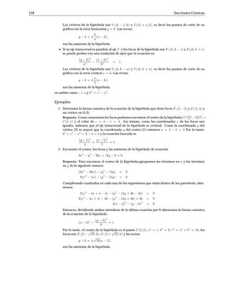 9.1 La Parábola 109
Respuesta. Podemos completar cuadrados del lado derecho de la ecuación. Sumando y restado 16
nos queda:
2x = y
2
+ 8y + 16 16 + 24:
Esto es equivalente a:
y
2
+ 8y + 16 + 8 = 2x
y + 42
+ 8 = 2x
y + 42
= 2x 8
De aquí que la forma canónica de la ecuación de la parábola dada es:
y + 42
= 2x 4:
Por lo tanto, p = 1
2 , el foco es el punto F 4 + 1
2 4 = F 9
2 4 y la directriz es la recta vertical
x = 7
2 , ver Figura 9.7 ,
F(9/2,-4)
V(4,-4)
y
x=7/2
x
-4
2x=y +8y+242
La parábola y + 42
= 2x 4
Figura 9.7
Ejercicios
1. Encontrar las coordenadas del foco y la ecuación de la directriz de cada una de las siguientes
parábolas:
(a) x
2
=
1
2
y
(b) x
2
= 4y
(c) y
2
= 2x
(d) 9x = 6y
2
(e)
1
2
x =
1
8
y
2
(f) y
2
=
1
3
x
(g) y + 52
=
4
3
x 6
(h) y
2
= 9x 4
2. Escribir la ecuación de cada parábola que tenga las propiedades indicadas y graﬁcar:
(a) Foco en 0 3, directriz y = 3.
(b) Directriz y = 2
3 , vértice 0 0.
(c) Vértice 0 0; eje vertical; el punto 2 2 está en la parábola.
(d) Vértice  3 2, directriz x = 9
2 .
 