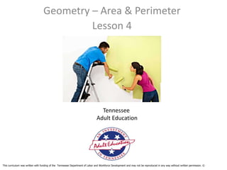 Geometry – Area & Perimeter
                                           Lesson 4




                                                                                 Tennessee
                                                                               Adult Education




This curriculum was written with funding of the Tennessee Department of Labor and Workforce Development and may not be reproduced in any way without written permission. ©
 