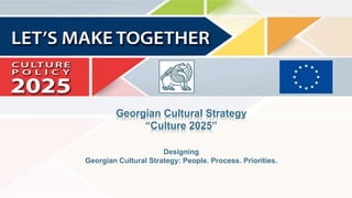 Georgian Cultural Strategy
“Culture 2025”
Designing
Georgian Cultural Strategy: People. Process. Priorities.
 