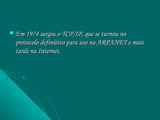  Em 1974 surgiu o TCP/IP, que se turnou no
  protocolo definitivo para uso na ARPANET e mais
  tarde na Internet.
 