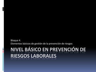 NIVEL BÁSICO EN PREVENCIÓN DE
RIESGOS LABORALES
Bloque 4.
Elementos básicos de gestión de la prevención de riesgos
 