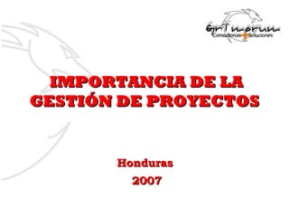 IMPORTANCIA DE LA
GESTIÓN DE PROYECTOS


       Honduras
         2007
 