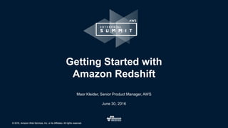 © 2016, Amazon Web Services, Inc. or its Affiliates. All rights reserved.© 2016, Amazon Web Services, Inc. or its Affiliates. All rights reserved.
Maor Kleider, Senior Product Manager, AWS
June 30, 2016
Getting Started with
Amazon Redshift
 