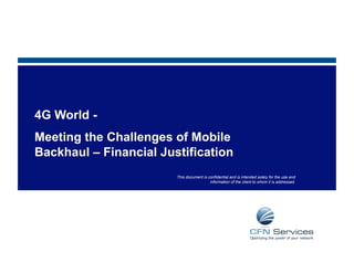 4G World -
Meeting the Challenges of Mobile
Backhaul – Financial Justification
                        This document is confidential and is intended solely for the use and
                                          information of the client to whom it is addressed.
 