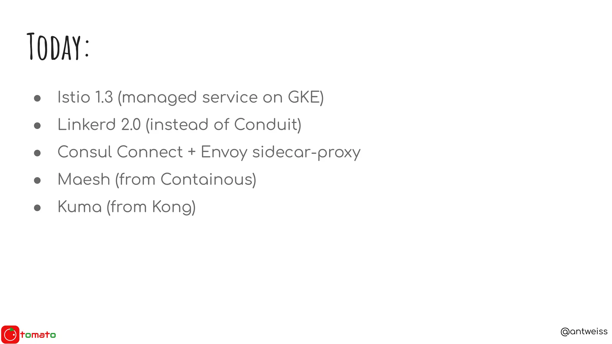 @antweiss
Today:
● Istio 1.3 (managed service on GKE)
● Linkerd 2.0 (instead of Conduit)
● Consul Connect + Envoy sidecar-proxy
● Maesh (from Containous)
● Kuma (from Kong)
 