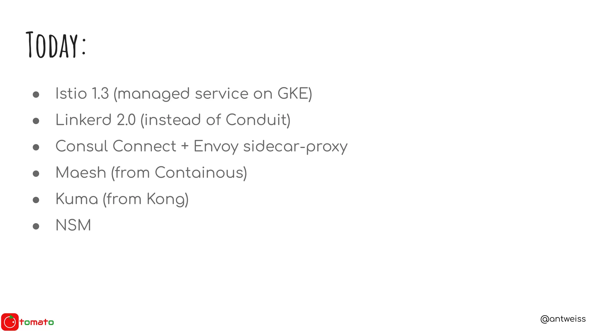 @antweiss
Today:
● Istio 1.3 (managed service on GKE)
● Linkerd 2.0 (instead of Conduit)
● Consul Connect + Envoy sidecar-proxy
● Maesh (from Containous)
● Kuma (from Kong)
● NSM
 