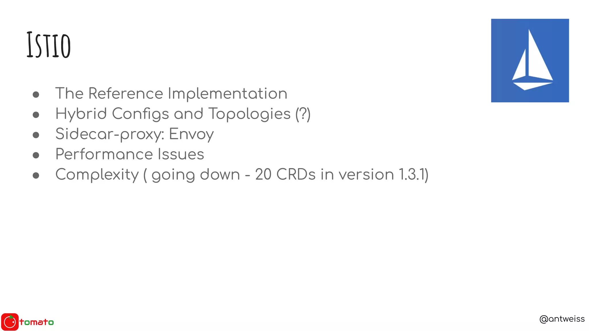 @antweiss
● The Reference Implementation
● Hybrid Conﬁgs and Topologies (?)
● Sidecar-proxy: Envoy
● Performance Issues
● Complexity ( going down - 20 CRDs in version 1.3.1)
Istio
 