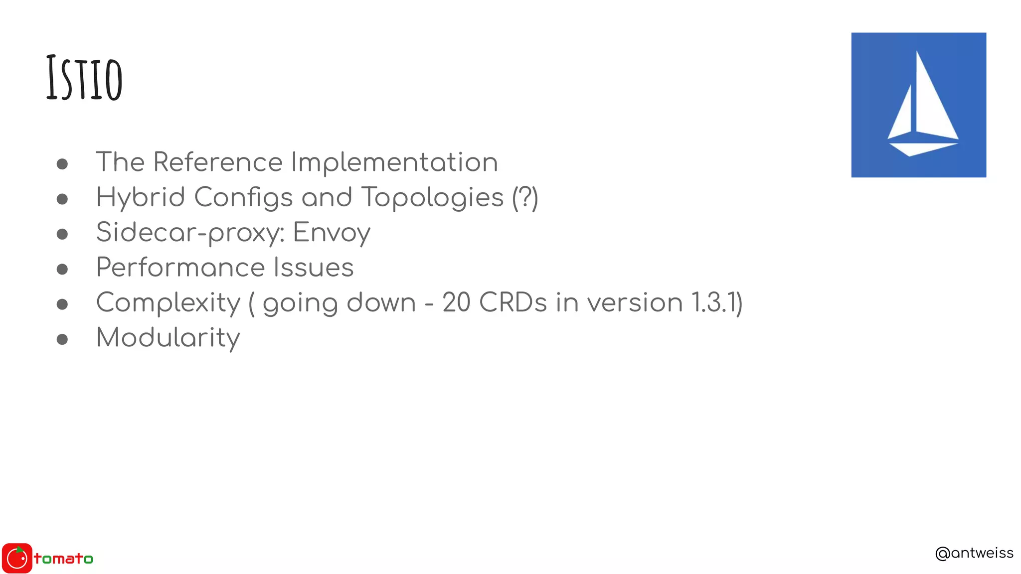 @antweiss
● The Reference Implementation
● Hybrid Conﬁgs and Topologies (?)
● Sidecar-proxy: Envoy
● Performance Issues
● Complexity ( going down - 20 CRDs in version 1.3.1)
● Modularity
Istio
 