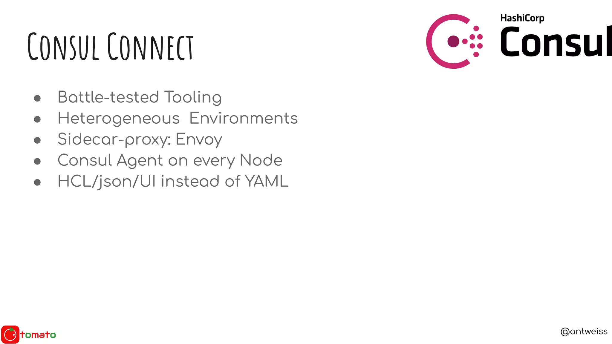 @antweiss
● Battle-tested Tooling
● Heterogeneous Environments
● Sidecar-proxy: Envoy
● Consul Agent on every Node
● HCL/json/UI instead of YAML
Consul Connect
 