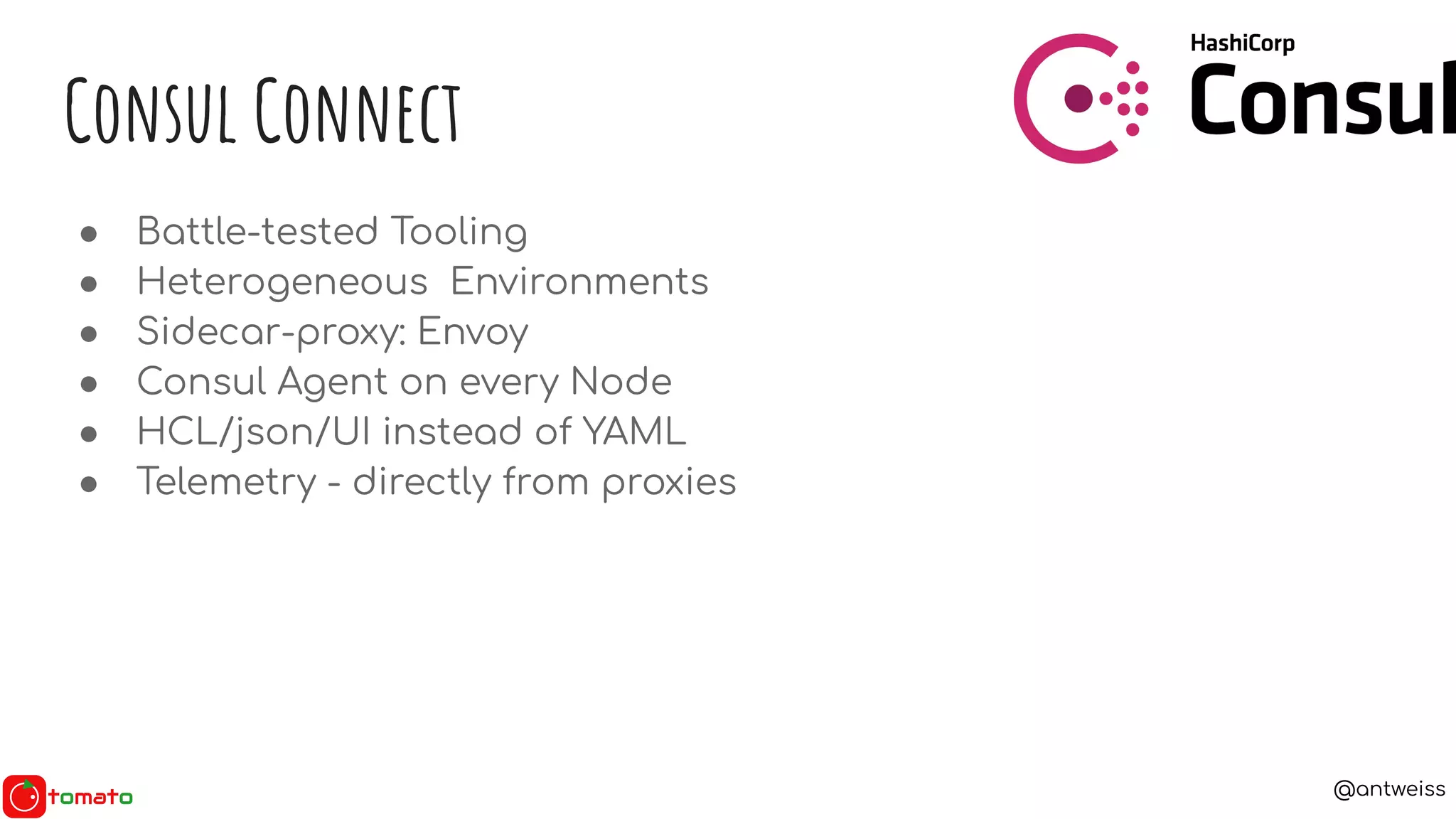 @antweiss
● Battle-tested Tooling
● Heterogeneous Environments
● Sidecar-proxy: Envoy
● Consul Agent on every Node
● HCL/json/UI instead of YAML
● Telemetry - directly from proxies
Consul Connect
 