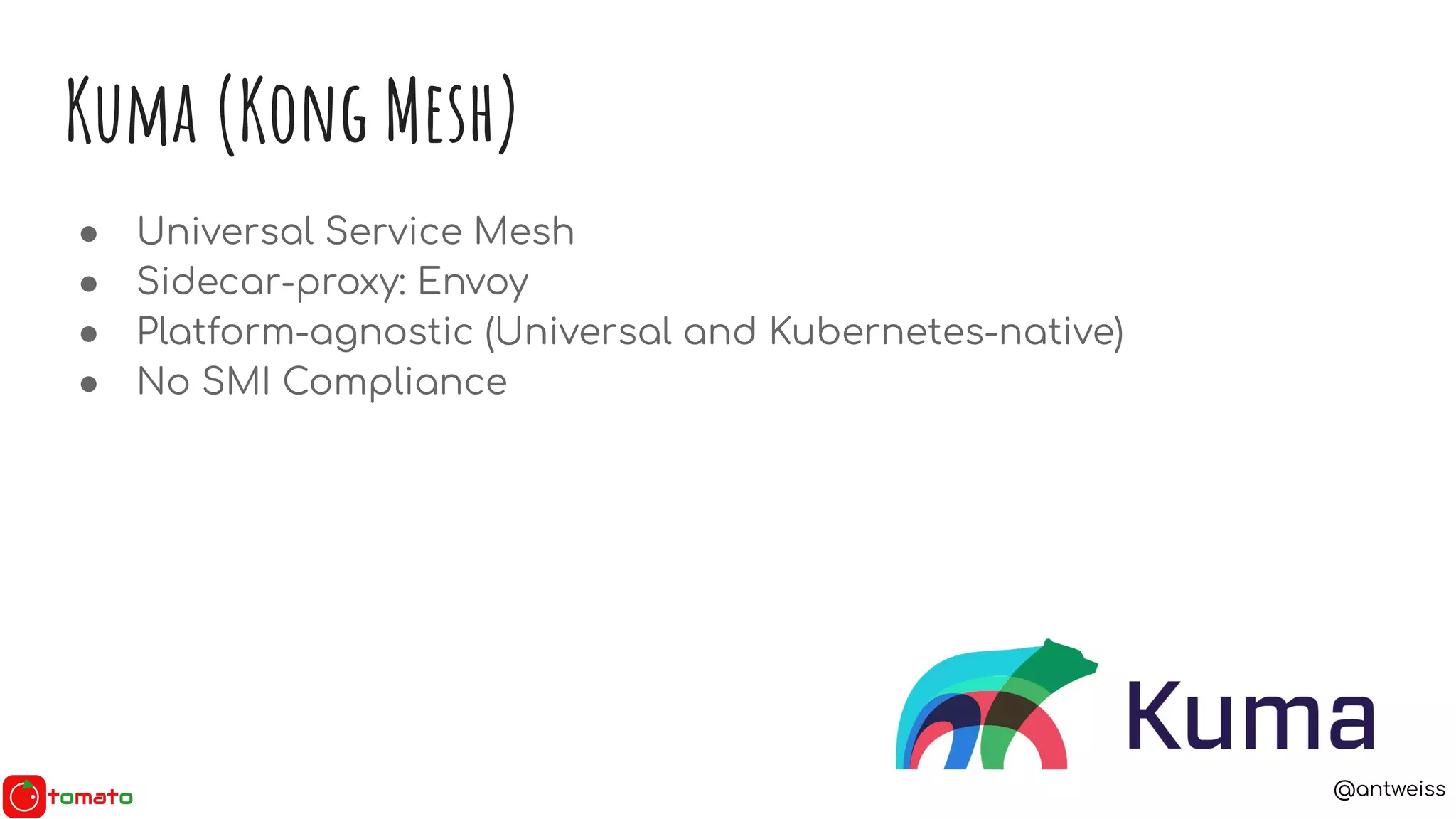 @antweiss
Kuma (Kong Mesh)
● Universal Service Mesh
● Sidecar-proxy: Envoy
● Platform-agnostic (Universal and Kubernetes-native)
● No SMI Compliance
 