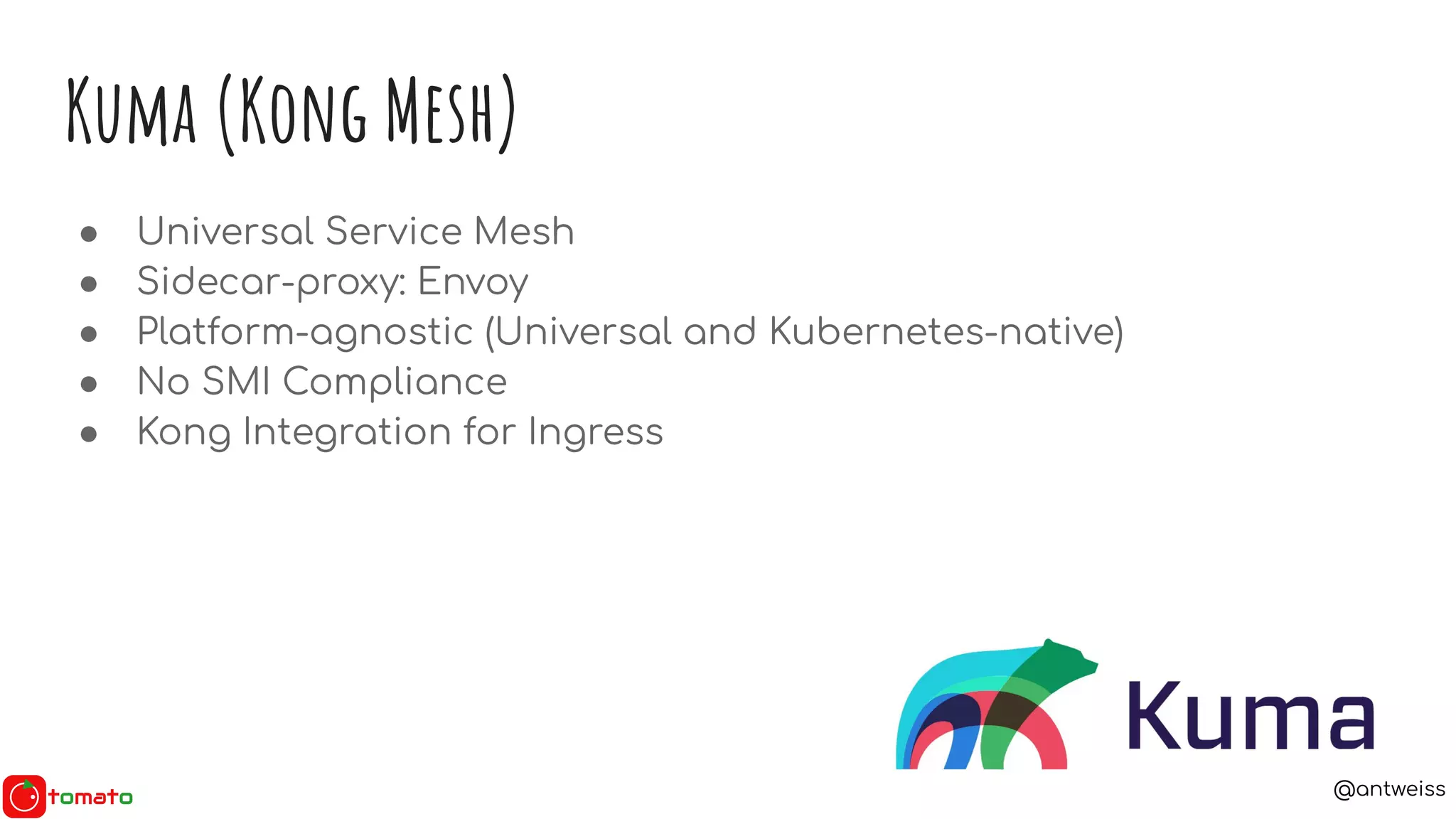 @antweiss
Kuma (Kong Mesh)
● Universal Service Mesh
● Sidecar-proxy: Envoy
● Platform-agnostic (Universal and Kubernetes-native)
● No SMI Compliance
● Kong Integration for Ingress
 