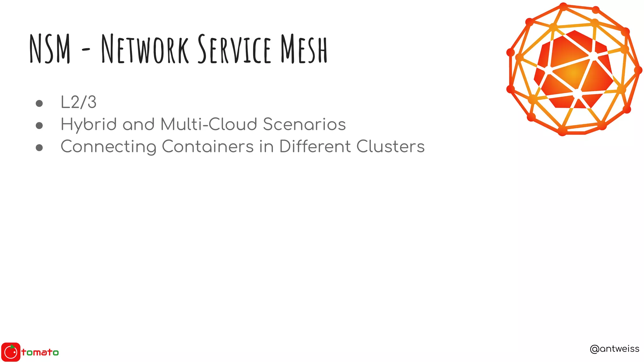 @antweiss
NSM - Network Service Mesh
● L2/3
● Hybrid and Multi-Cloud Scenarios
● Connecting Containers in Different Clusters
 