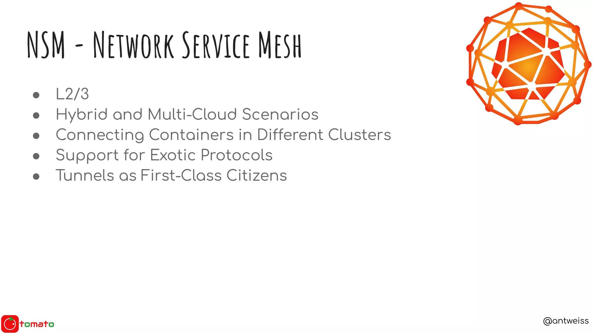 @antweiss
NSM - Network Service Mesh
● L2/3
● Hybrid and Multi-Cloud Scenarios
● Connecting Containers in Different Clusters
● Support for Exotic Protocols
● Tunnels as First-Class Citizens
 