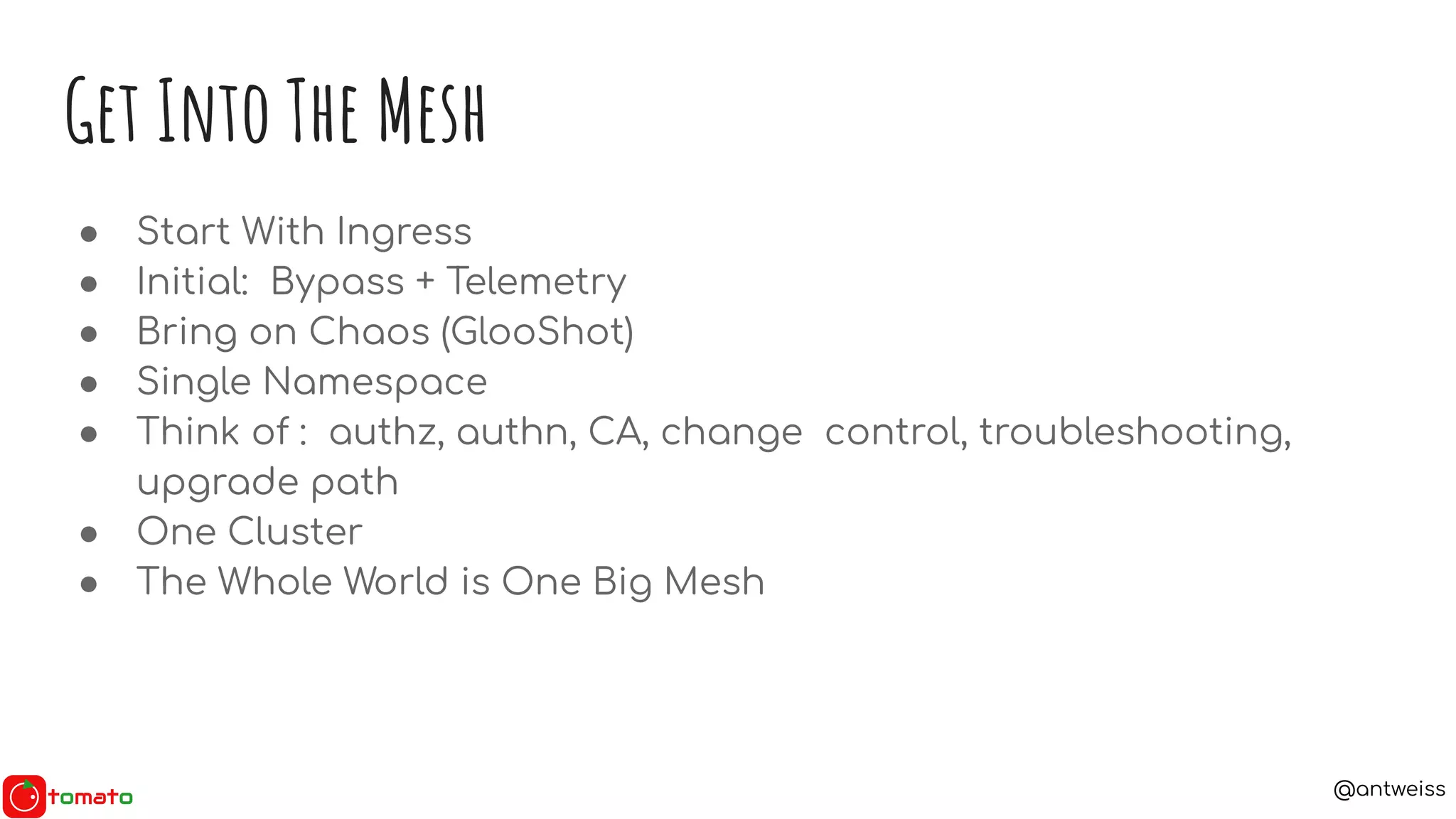 @antweiss
Get Into The Mesh
● Start With Ingress
● Initial: Bypass + Telemetry
● Bring on Chaos (GlooShot)
● Single Namespace
● Think of : authz, authn, CA, change control, troubleshooting,
upgrade path
● One Cluster
● The Whole World is One Big Mesh
 