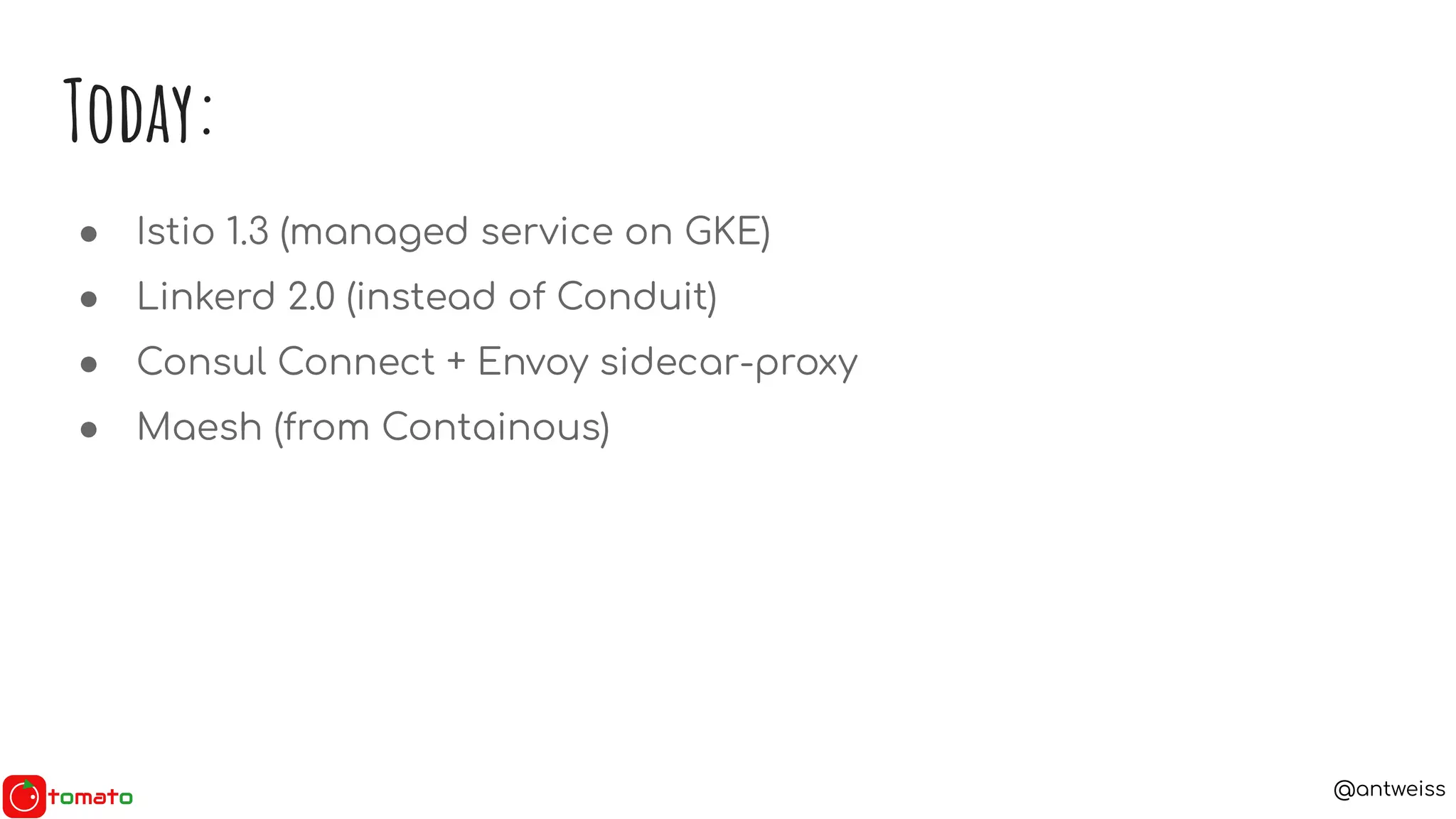 @antweiss
Today:
● Istio 1.3 (managed service on GKE)
● Linkerd 2.0 (instead of Conduit)
● Consul Connect + Envoy sidecar-proxy
● Maesh (from Containous)
 